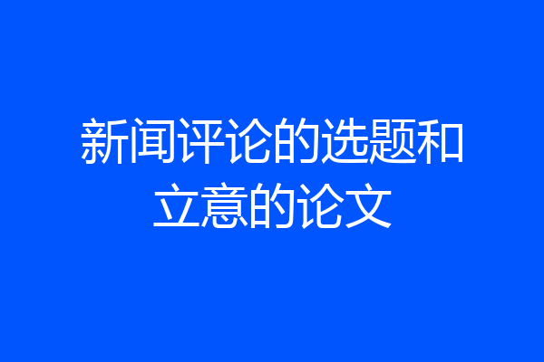 新闻评论的选题和立意的论文
