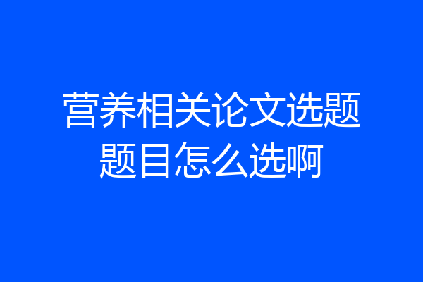 营养相关论文选题题目怎么选啊