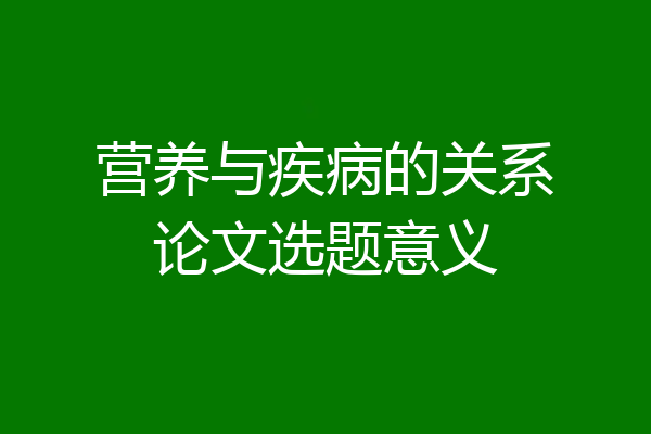 营养与疾病的关系论文选题意义