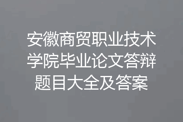 安徽商贸职业技术学院毕业论文答辩题目大全及答案
