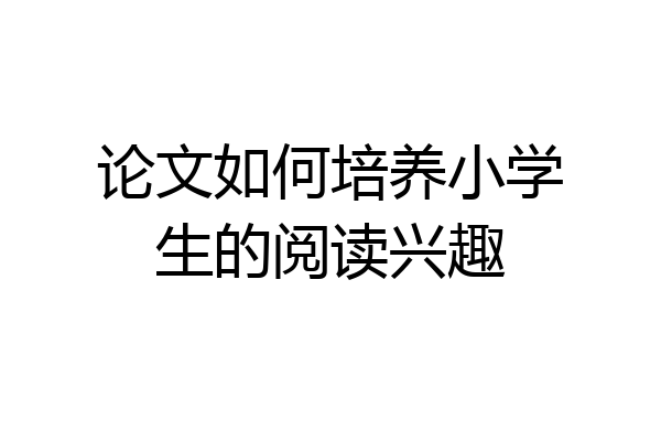 论文如何培养小学生的阅读兴趣