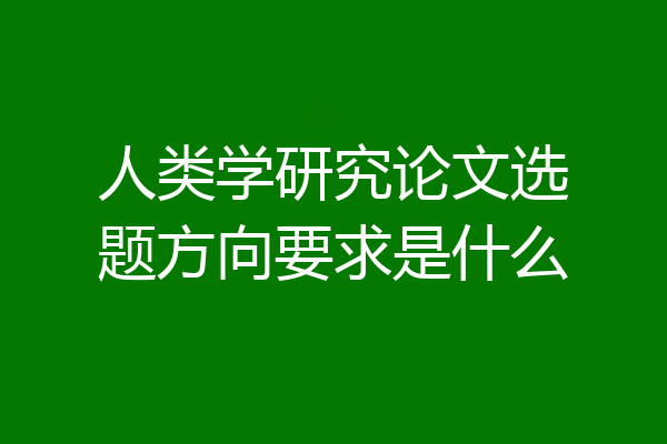 人类学研究论文选题方向要求是什么