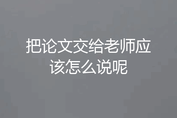 把论文交给老师应该怎么说呢