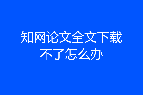 知网论文全文下载不了怎么办