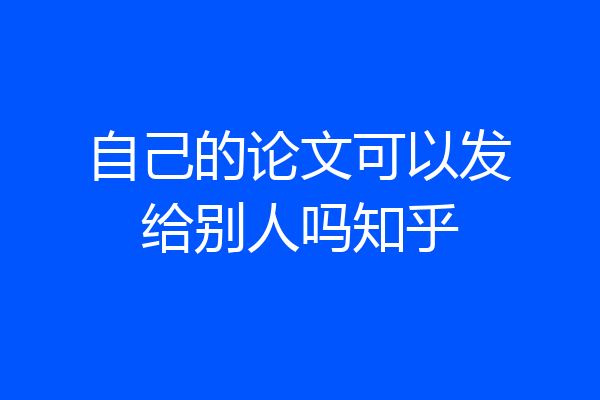 自己的论文可以发给别人吗知乎