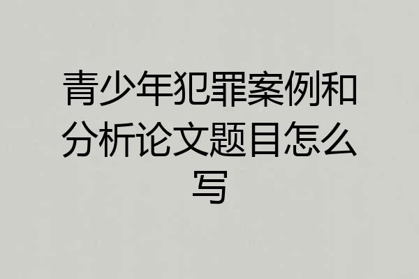 青少年犯罪案例和分析论文题目怎么写