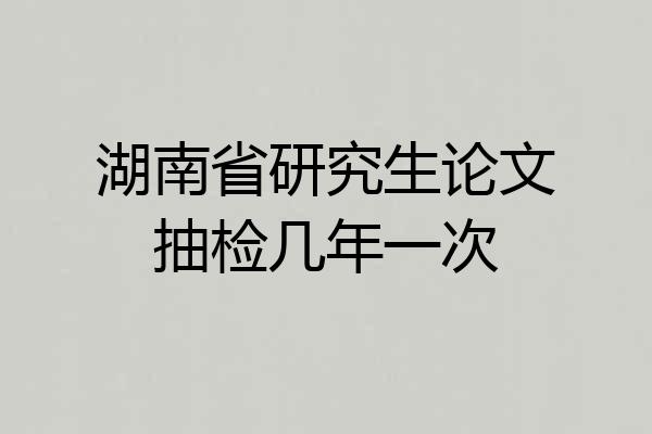 湖南省研究生论文抽检几年一次