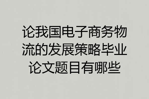 论我国电子商务物流的发展策略毕业论文题目有哪些