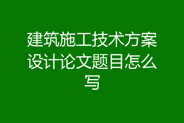 建筑施工技术方案设计论文题目怎么写