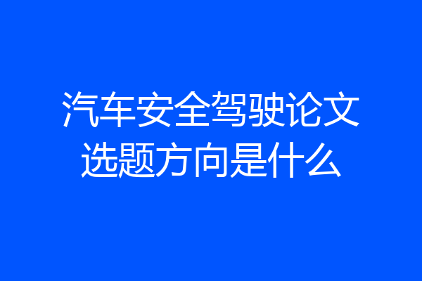 汽车安全驾驶论文选题方向是什么