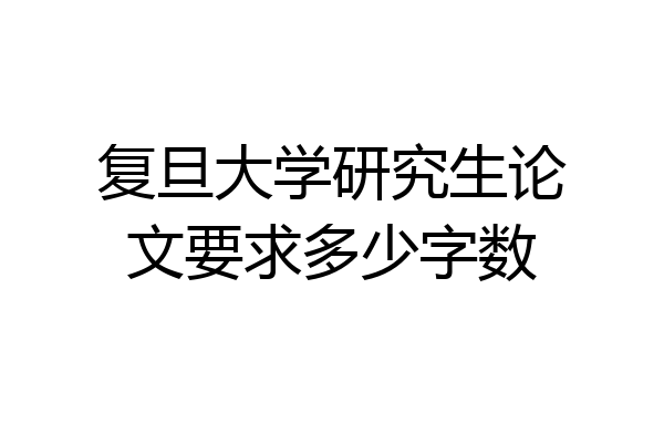 复旦大学研究生论文要求多少字数