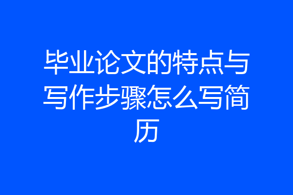 毕业论文的特点与写作步骤怎么写简历