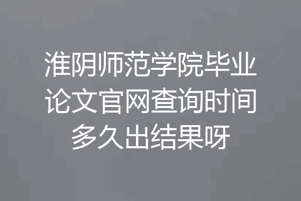 淮阴师范学院毕业论文官网查询时间多久出结果呀