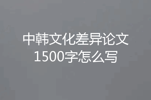 中韩文化差异论文1500字怎么写