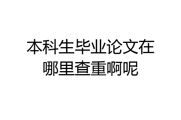本科生毕业论文在哪里查重啊呢
