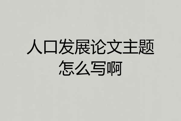 人口发展论文主题怎么写啊