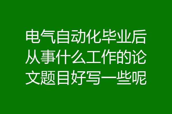电气自动化毕业后从事什么工作的论文题目好写一些呢