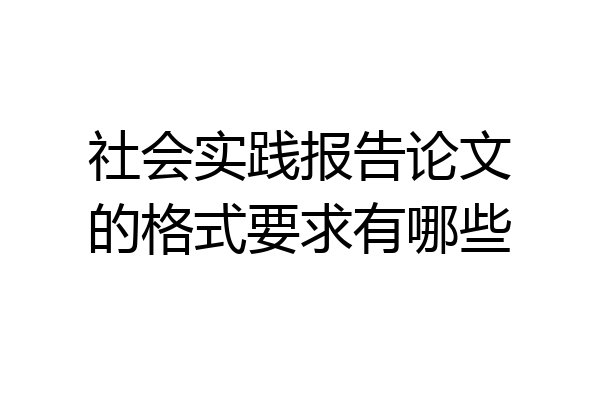 社会实践报告论文的格式要求有哪些