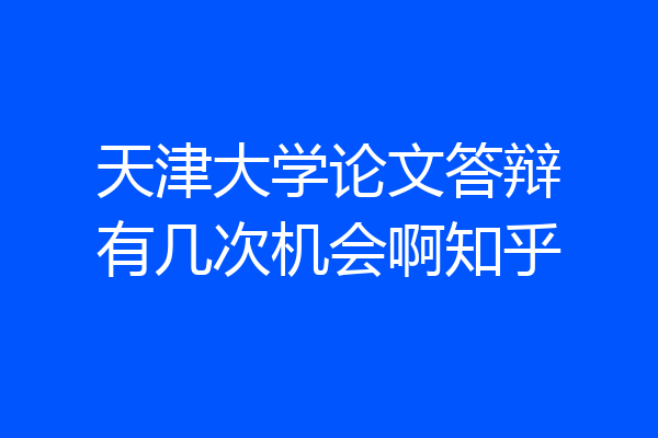 天津大学论文答辩有几次机会啊知乎