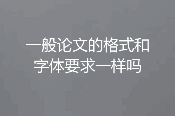 一般论文的格式和字体要求一样吗