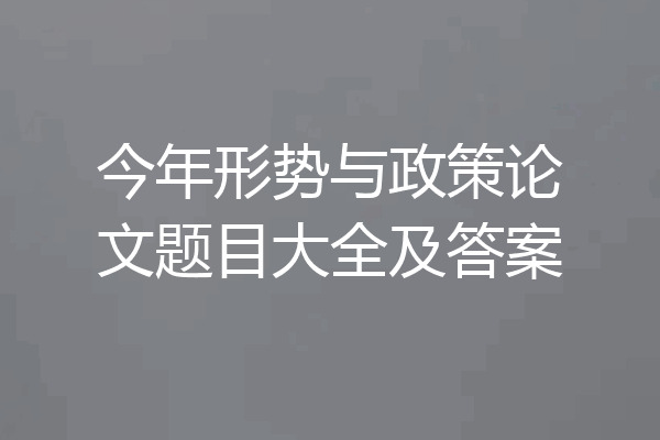 今年形势与政策论文题目大全及答案