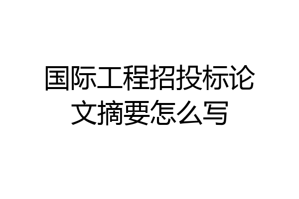 国际工程招投标论文摘要怎么写
