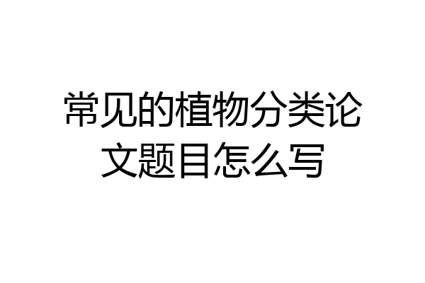 常见的植物分类论文题目怎么写