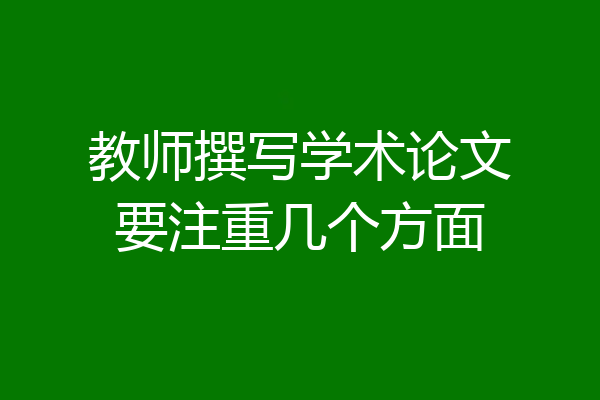 教师撰写学术论文要注重几个方面