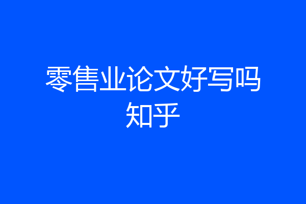 零售业论文好写吗知乎