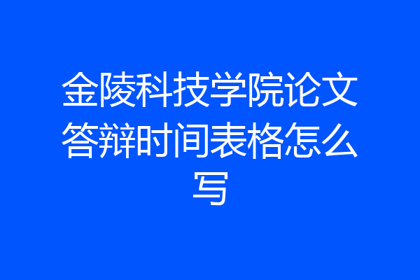 金陵科技学院论文答辩时间表格怎么写