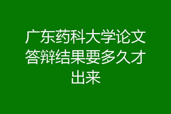 广东药科大学论文答辩结果要多久才出来