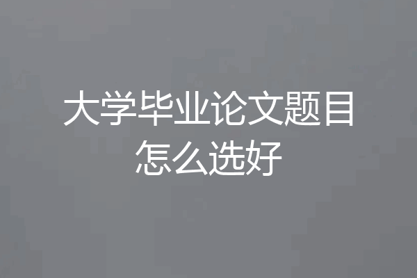 大学毕业论文题目怎么选好