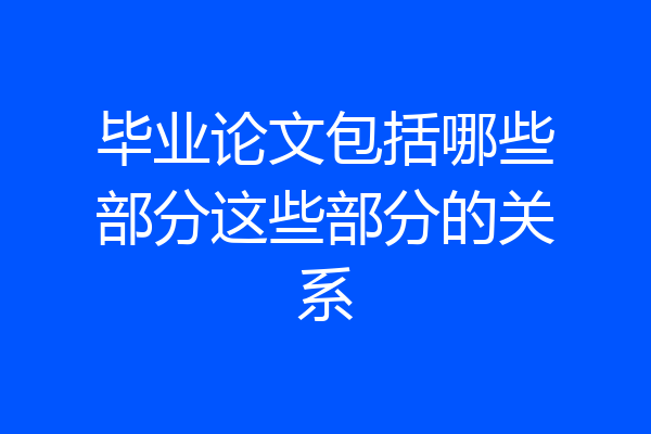 毕业论文包括哪些部分这些部分的关系