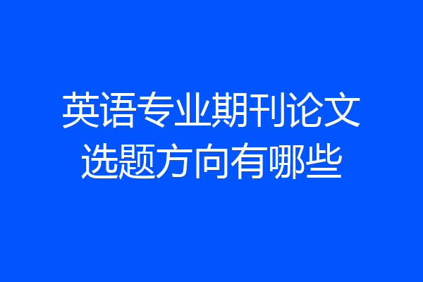 英语专业期刊论文选题方向有哪些