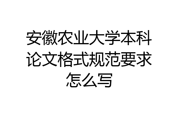 安徽农业大学本科论文格式规范要求怎么写
