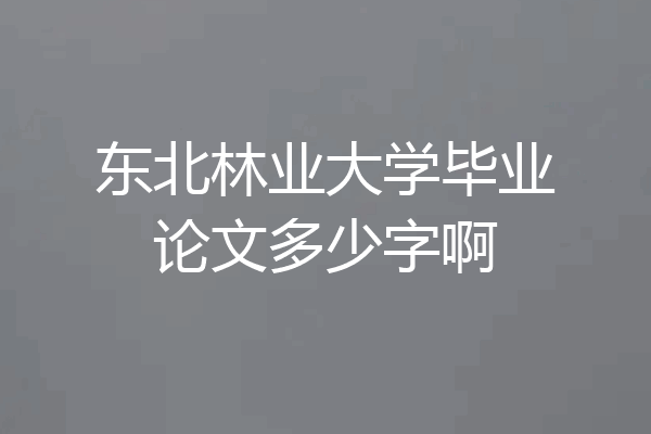 东北林业大学毕业论文多少字啊