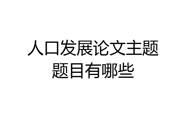 人口发展论文主题题目有哪些
