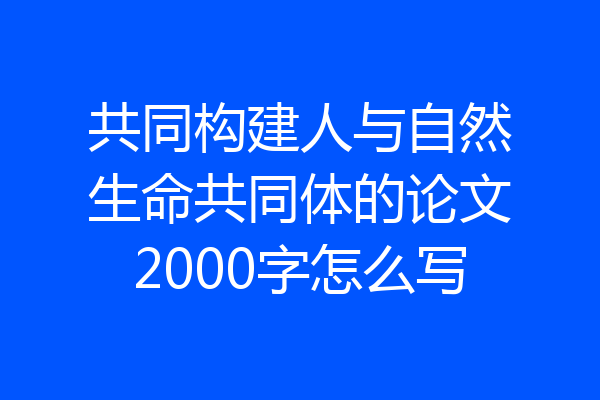 共同构建人与自然生命共同体的论文2000字怎么写