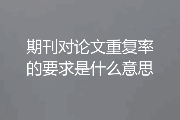 期刊对论文重复率的要求是什么意思