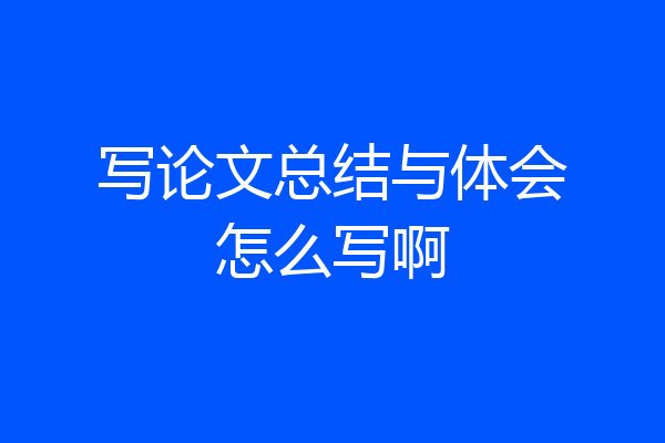 写论文总结与体会怎么写啊