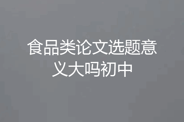 食品类论文选题意义大吗初中