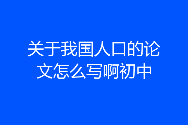 关于我国人口的论文怎么写啊初中