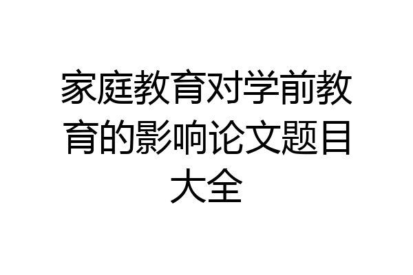家庭教育对学前教育的影响论文题目大全