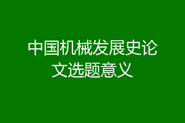 中国机械发展史论文选题意义
