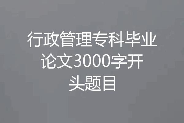 行政管理专科毕业论文3000字开头题目
