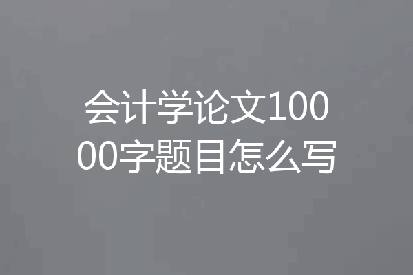 会计学论文10000字题目怎么写