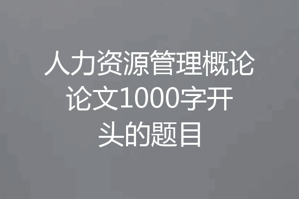人力资源管理概论论文1000字开头的题目