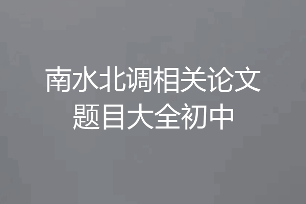 南水北调相关论文题目大全初中