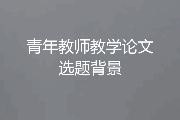 青年教师教学论文选题背景