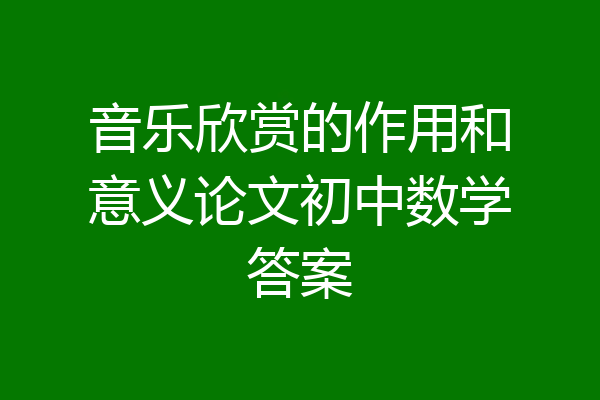 音乐欣赏的作用和意义论文初中数学答案
